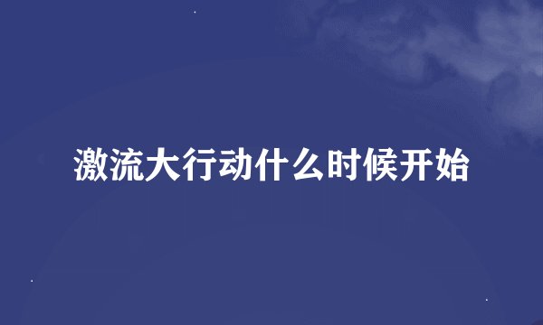 激流大行动什么时候开始