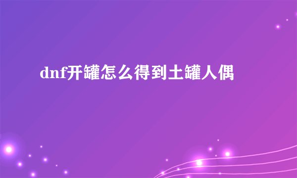 dnf开罐怎么得到土罐人偶