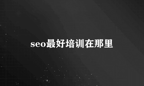 seo最好培训在那里