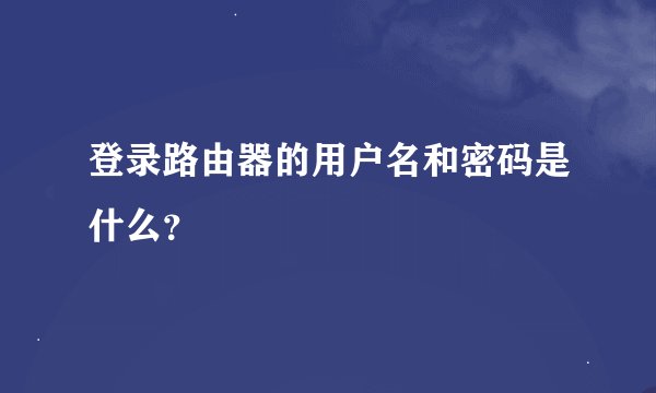 登录路由器的用户名和密码是什么？