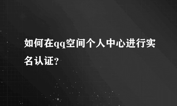 如何在qq空间个人中心进行实名认证？
