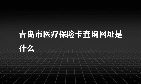 青岛市医疗保险卡查询网址是什么