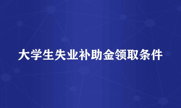 大学生失业补助金领取条件