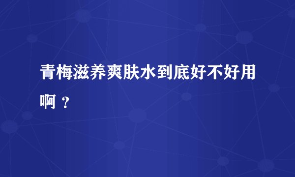 青梅滋养爽肤水到底好不好用啊 ？