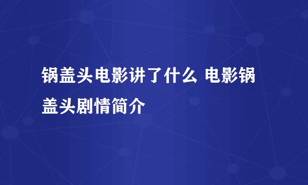 锅盖头电影讲了什么 电影锅盖头剧情简介