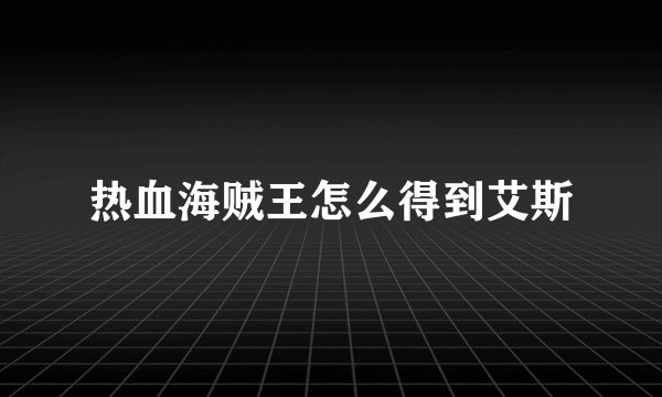 热血海贼王怎么得到艾斯