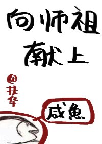 求“向师祖献上咸鱼”全文包含番外最好txt