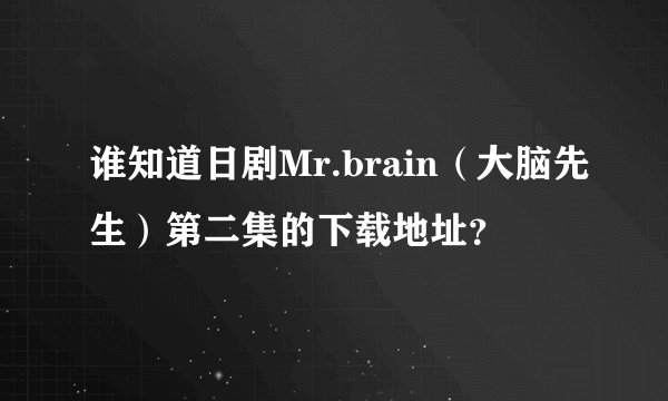 谁知道日剧Mr.brain（大脑先生）第二集的下载地址？