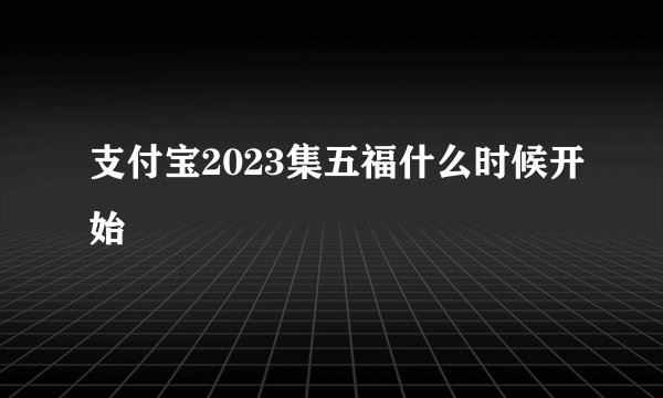 支付宝2023集五福什么时候开始