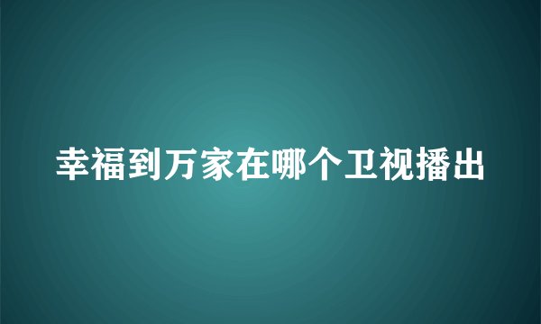 幸福到万家在哪个卫视播出