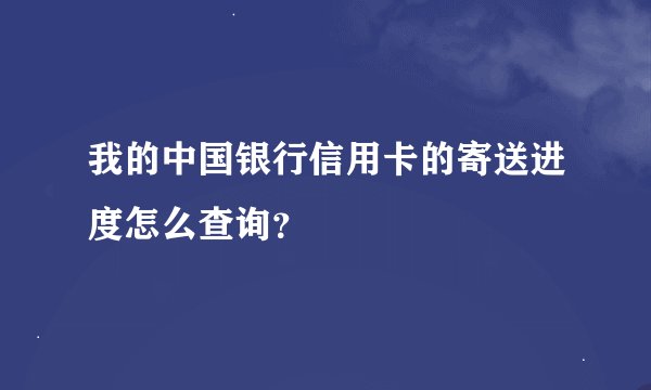 我的中国银行信用卡的寄送进度怎么查询?