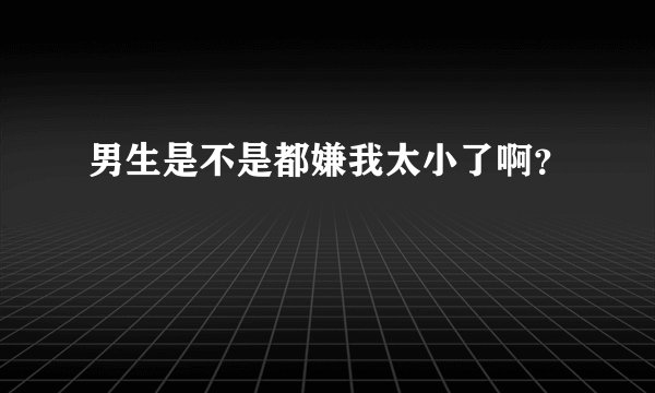 男生是不是都嫌我太小了啊？