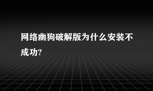 网络幽狗破解版为什么安装不成功?