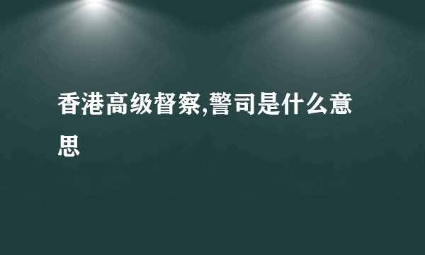 香港高级督察,警司是什么意思