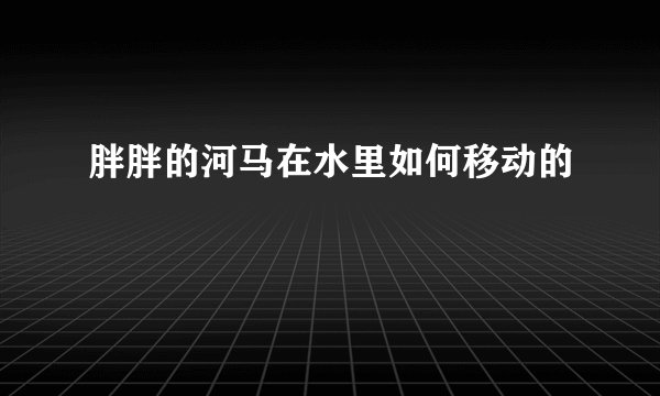 胖胖的河马在水里如何移动的