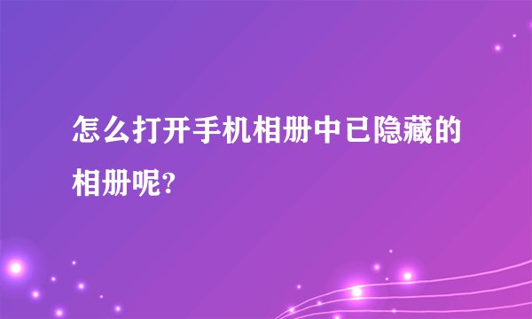 怎么打开手机相册中已隐藏的相册呢?