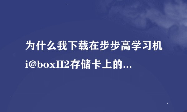 为什么我下载在步步高学习机i@boxH2存储卡上的数学视频打不开?并且提示此卡不能识？