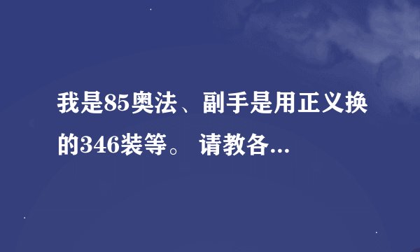 我是85奥法、副手是用正义换的346装等。 请教各位大大怎么得359装等或者以上的副手呢。谢谢了.