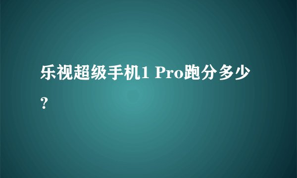 乐视超级手机1 Pro跑分多少？
