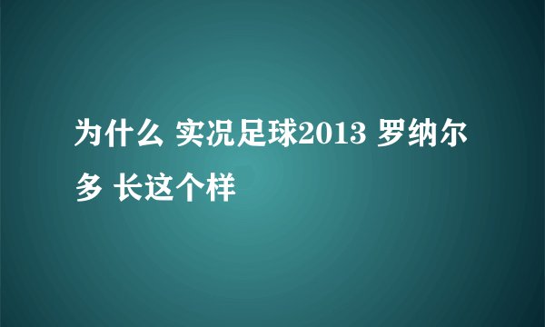 为什么 实况足球2013 罗纳尔多 长这个样