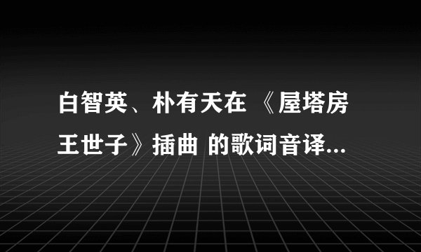 白智英、朴有天在 《屋塔房王世子》插曲 的歌词音译，急要？