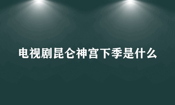 电视剧昆仑神宫下季是什么