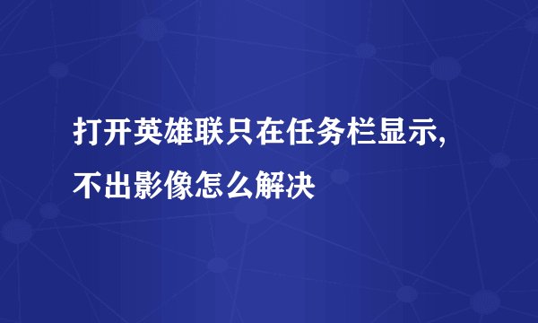 打开英雄联只在任务栏显示,不出影像怎么解决