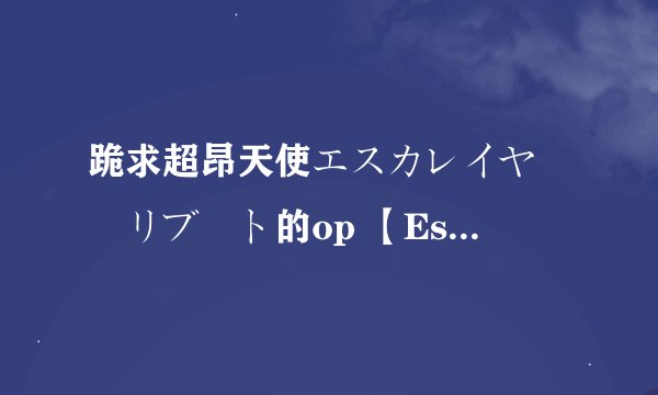 跪求超昂天使エスカレイヤー・リブート的op 【Escalation heart 】 最好1080P 不是也可以~