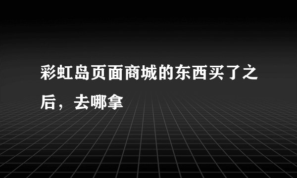 彩虹岛页面商城的东西买了之后，去哪拿