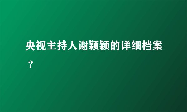 央视主持人谢颖颖的详细档案 ?