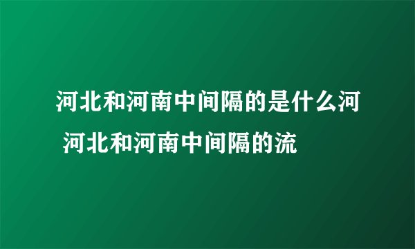 河北和河南中间隔的是什么河 河北和河南中间隔的流