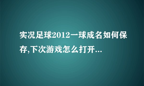 实况足球2012一球成名如何保存,下次游戏怎么打开，怎样保存，请详细！有图最好！拜托了各位 谢谢