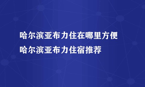 哈尔滨亚布力住在哪里方便 哈尔滨亚布力住宿推荐