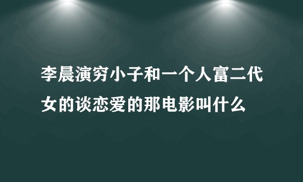 李晨演穷小子和一个人富二代女的谈恋爱的那电影叫什么