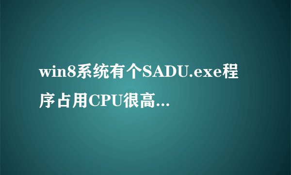 win8系统有个SADU.exe程序占用CPU很高，这是个什么程序??
