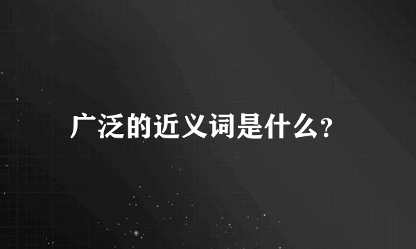 广泛的近义词是什么？