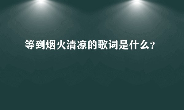 等到烟火清凉的歌词是什么？