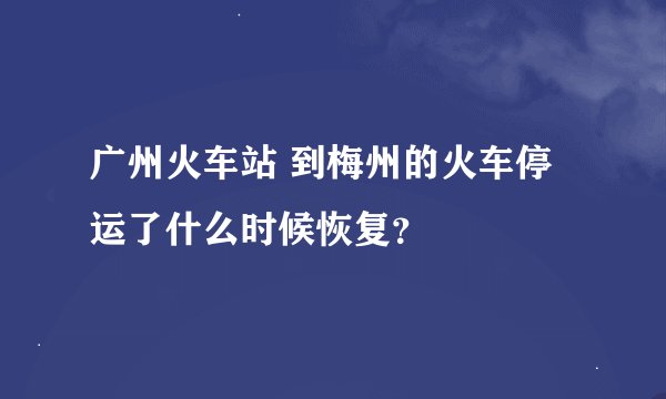 广州火车站 到梅州的火车停运了什么时候恢复？