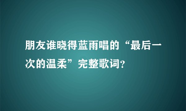 朋友谁晓得蓝雨唱的“最后一次的温柔”完整歌词？