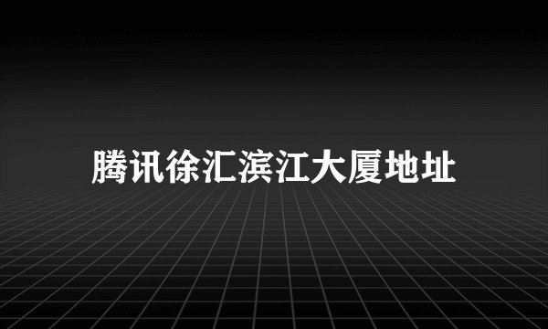 腾讯徐汇滨江大厦地址