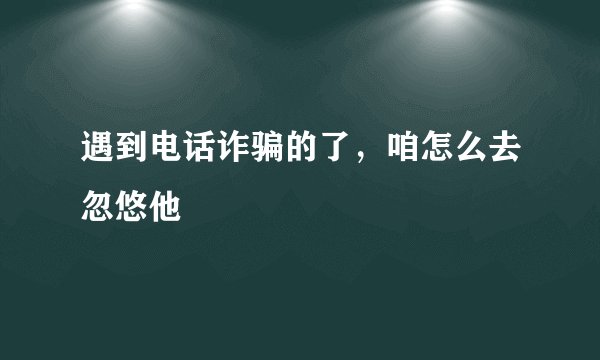 遇到电话诈骗的了，咱怎么去忽悠他