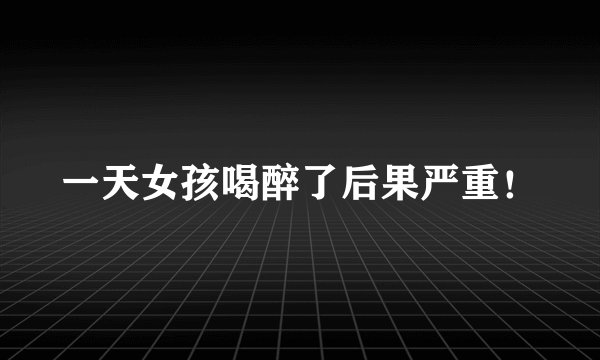 一天女孩喝醉了后果严重！