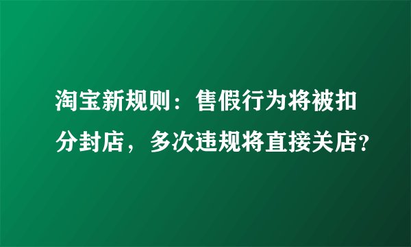淘宝新规则：售假行为将被扣分封店，多次违规将直接关店？