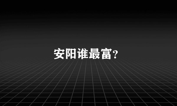 安阳谁最富？