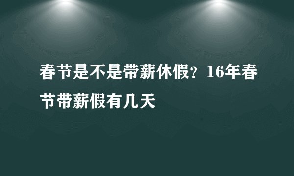 春节是不是带薪休假？16年春节带薪假有几天