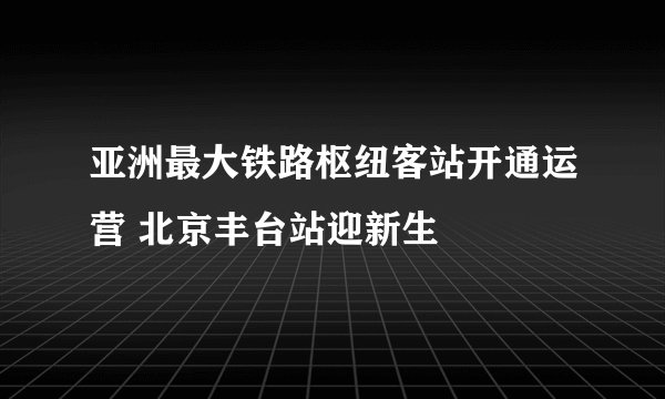 亚洲最大铁路枢纽客站开通运营 北京丰台站迎新生