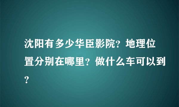 沈阳有多少华臣影院？地理位置分别在哪里？做什么车可以到？