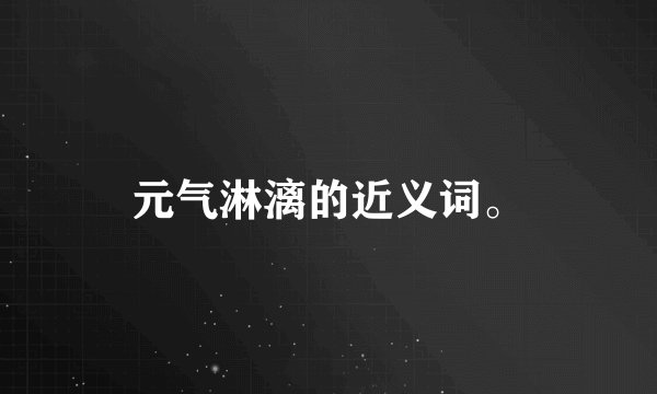 元气淋漓的近义词。