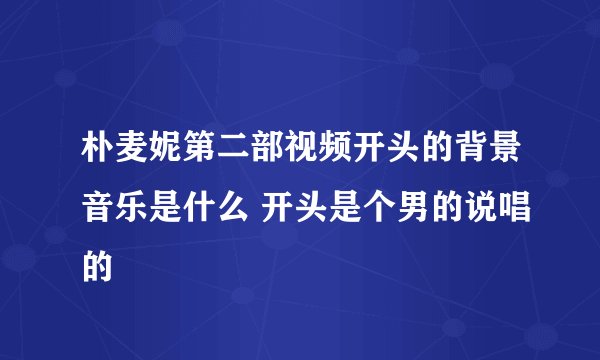 朴麦妮第二部视频开头的背景音乐是什么 开头是个男的说唱的