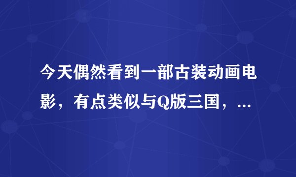 今天偶然看到一部古装动画电影，有点类似与Q版三国，一开头是在打仗，让后是在天庭，